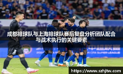 成都排球队与上海排球队赛后复盘分析团队配合与战术执行的关键要素