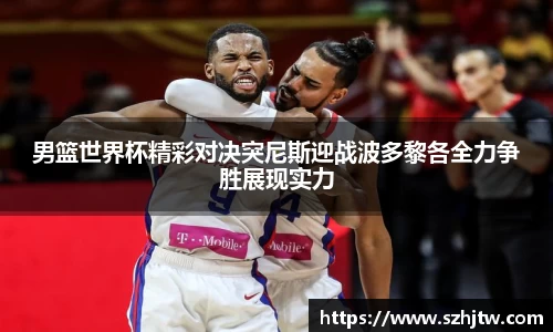 男篮世界杯精彩对决突尼斯迎战波多黎各全力争胜展现实力